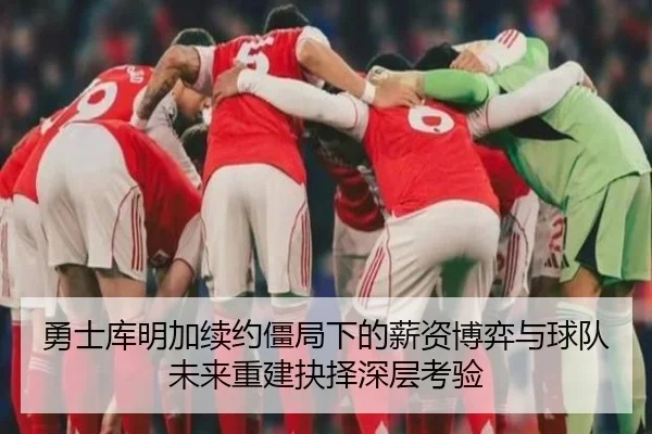 勇士库明加续约僵局下的薪资博弈与球队未来重建抉择深层考验
